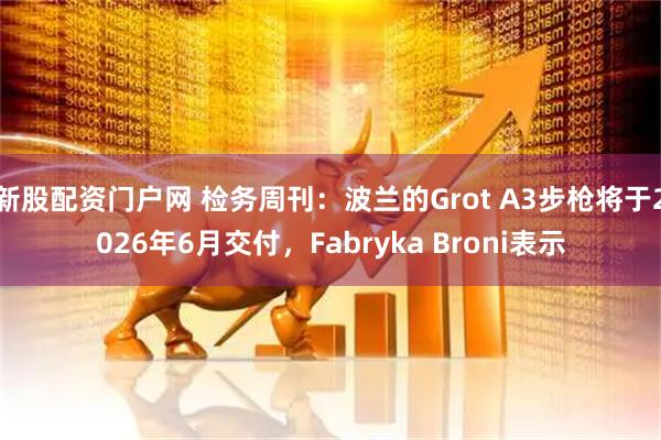 新股配资门户网 检务周刊：波兰的Grot A3步枪将于2026年6月交付，Fabryka Broni表示