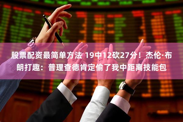 股票配资最简单方法 19中12砍27分！杰伦·布朗打趣：普理查德肯定偷了我中距离技能包