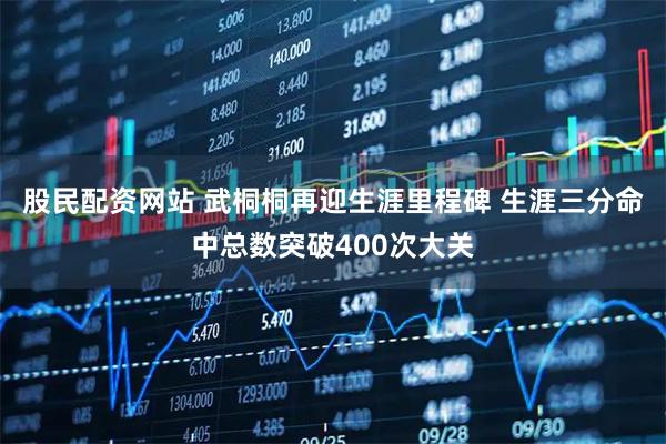 股民配资网站 武桐桐再迎生涯里程碑 生涯三分命中总数突破400次大关