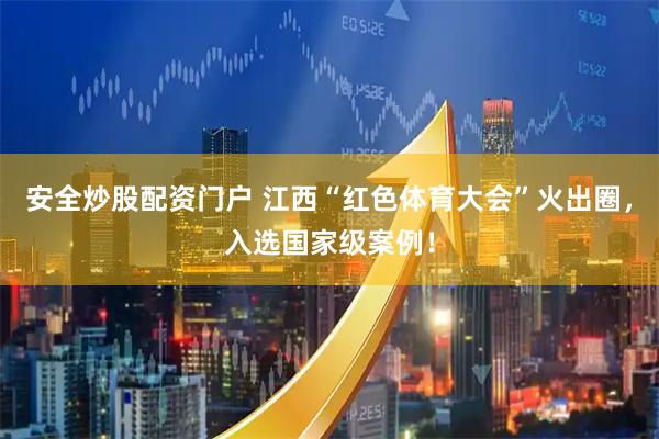 安全炒股配资门户 江西“红色体育大会”火出圈，入选国家级案例！