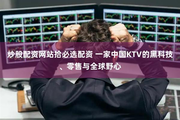 炒股配资网站拾必选配资 一家中国KTV的黑科技、零售与全球野心