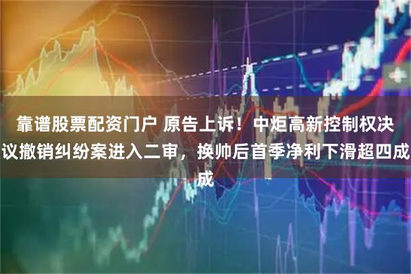 靠谱股票配资门户 原告上诉！中炬高新控制权决议撤销纠纷案进入二审，换帅后首季净利下滑超四成