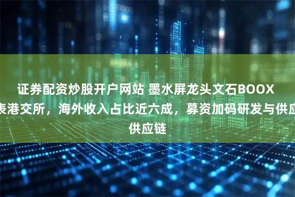 证券配资炒股开户网站 墨水屏龙头文石BOOX 递表港交所，海外收入占比近六成，募资加码研发与供应链