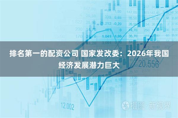 排名第一的配资公司 国家发改委：2026年我国经济发展潜力巨大