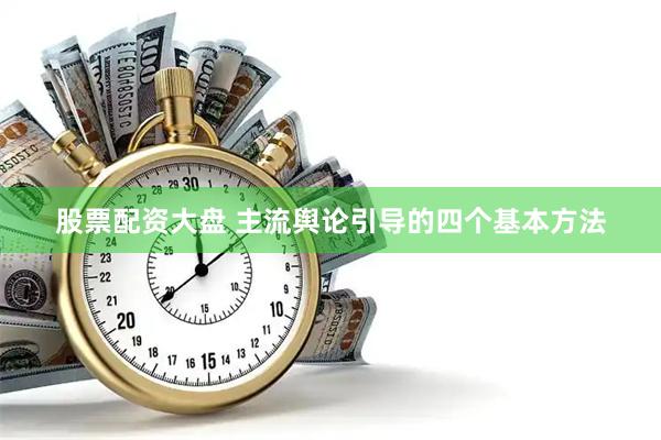 股票配资大盘 主流舆论引导的四个基本方法