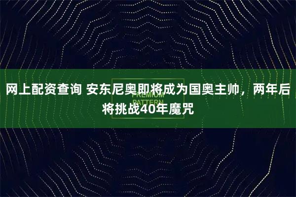 网上配资查询 安东尼奥即将成为国奥主帅，两年后将挑战40年魔咒