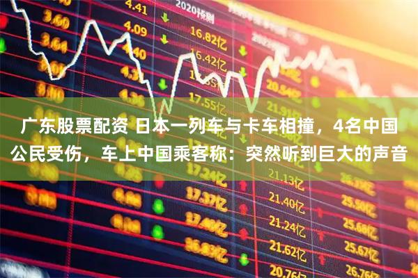 广东股票配资 日本一列车与卡车相撞，4名中国公民受伤，车上中国乘客称：突然听到巨大的声音