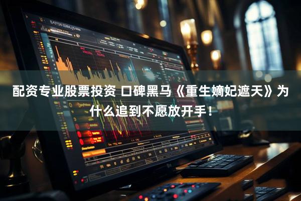 配资专业股票投资 口碑黑马《重生嫡妃遮天》为什么追到不愿放开手！