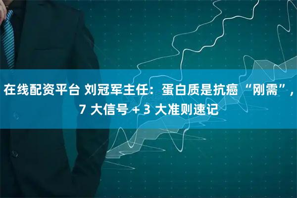 在线配资平台 刘冠军主任：蛋白质是抗癌 “刚需”，7 大信号 + 3 大准则速记