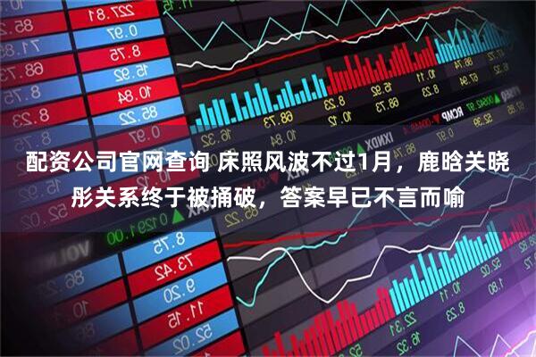 配资公司官网查询 床照风波不过1月，鹿晗关晓彤关系终于被捅破，答案早已不言而喻