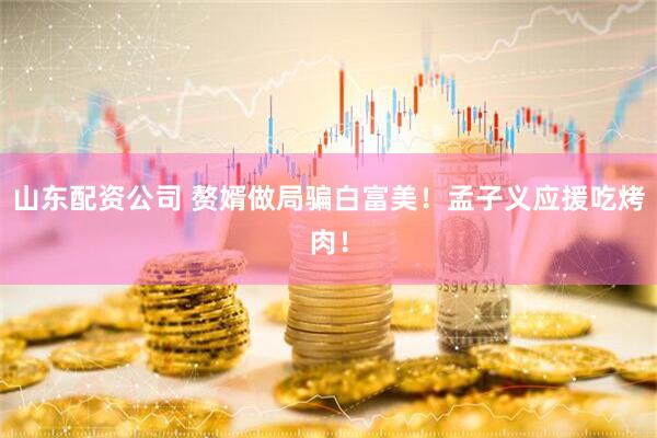 山东配资公司 赘婿做局骗白富美！孟子义应援吃烤肉！