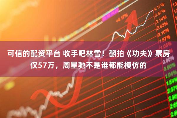 可信的配资平台 收手吧林雪！翻拍《功夫》票房仅57万，周星驰不是谁都能模仿的