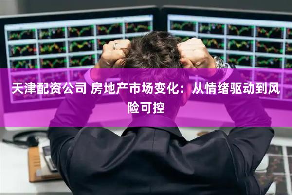 天津配资公司 房地产市场变化：从情绪驱动到风险可控