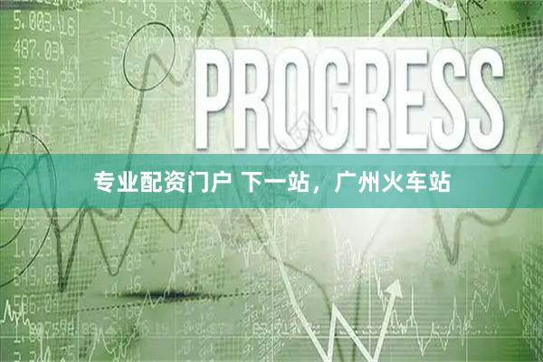 专业配资门户 下一站，广州火车站