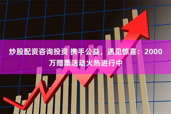 炒股配资咨询投资 携手公益，遇见惊喜：2000万赠票活动火热进行中