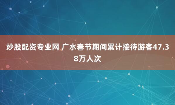 炒股配资专业网 广水春节期间累计接待游客47.38万人次