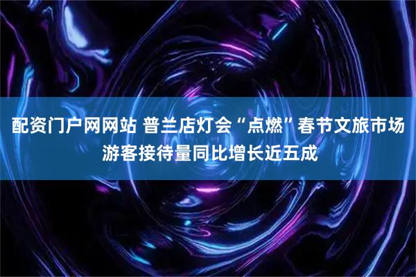 配资门户网网站 普兰店灯会“点燃”春节文旅市场 游客接待量同比增长近五成