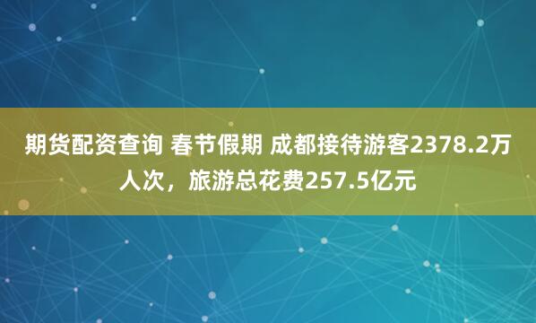 期货配资查询 春节假期 成都接待游客2378.2万人次，旅游总花费257.5亿元