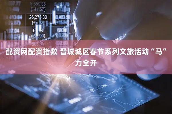配资网配资指数 晋城城区春节系列文旅活动“马”力全开