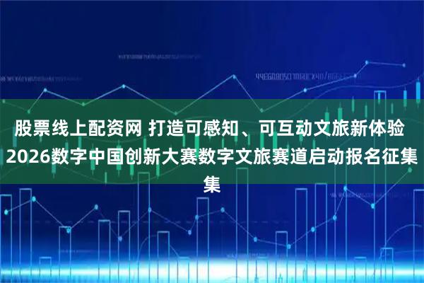 股票线上配资网 打造可感知、可互动文旅新体验 2026数字中国创新大赛数字文旅赛道启动报名征集