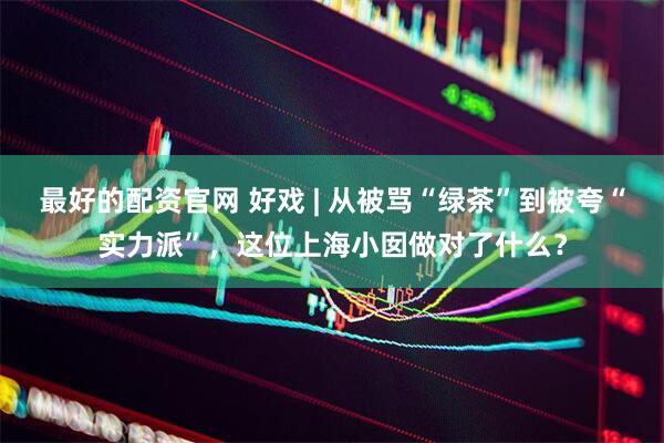 最好的配资官网 好戏 | 从被骂“绿茶”到被夸“实力派”，这位上海小囡做对了什么？