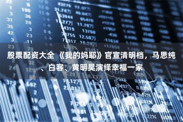 股票配资大全 《我的妈耶》官宣清明档，马思纯、白客、黄明昊演绎幸福一家