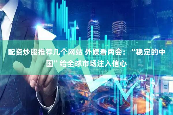 配资炒股推荐几个网站 外媒看两会：“稳定的中国”给全球市场注入信心