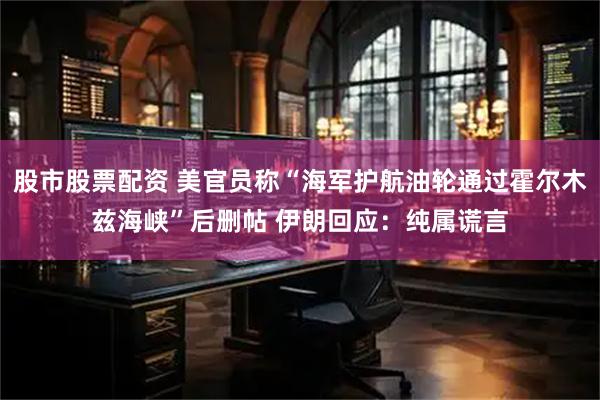 股市股票配资 美官员称“海军护航油轮通过霍尔木兹海峡”后删帖 伊朗回应：纯属谎言