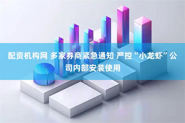 配资机构网 多家券商紧急通知 严控“小龙虾”公司内部安装使用