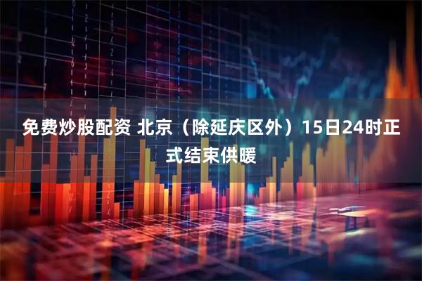 免费炒股配资 北京（除延庆区外）15日24时正式结束供暖