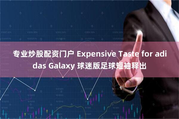 专业炒股配资门户 Expensive Taste for adidas Galaxy 球迷版足球短袖释出