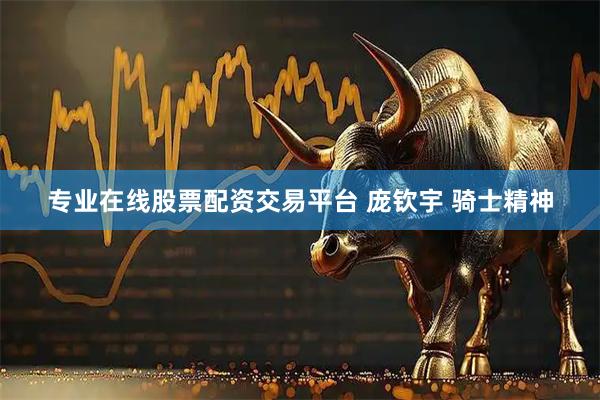 专业在线股票配资交易平台 庞钦宇 骑士精神