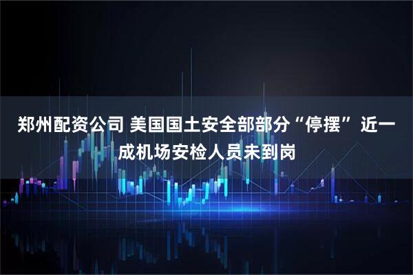 郑州配资公司 美国国土安全部部分“停摆” 近一成机场安检人员未到岗
