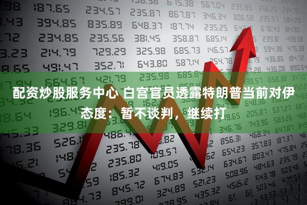 配资炒股服务中心 白宫官员透露特朗普当前对伊态度：暂不谈判，继续打