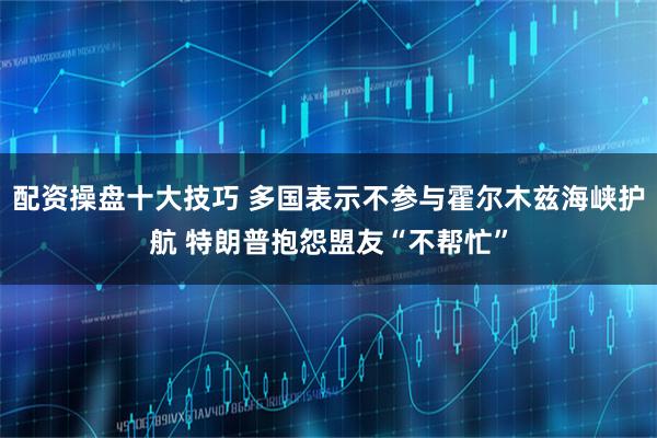 配资操盘十大技巧 多国表示不参与霍尔木兹海峡护航 特朗普抱怨盟友“不帮忙”