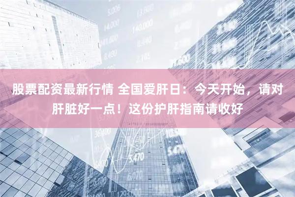 股票配资最新行情 全国爱肝日：今天开始，请对肝脏好一点！这份护肝指南请收好