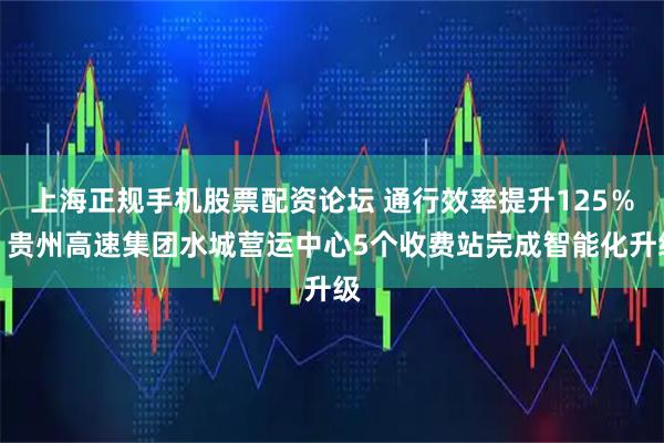 上海正规手机股票配资论坛 通行效率提升125％！贵州高速集团水城营运中心5个收费站完成智能化升级