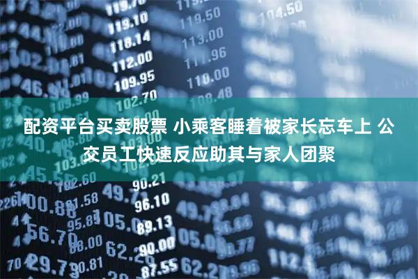 配资平台买卖股票 小乘客睡着被家长忘车上 公交员工快速反应助其与家人团聚