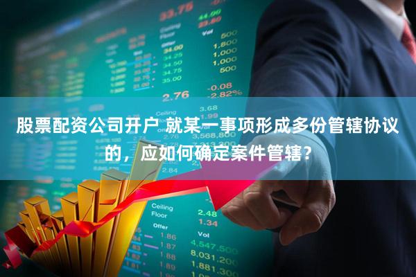 股票配资公司开户 就某一事项形成多份管辖协议的，应如何确定案件管辖？