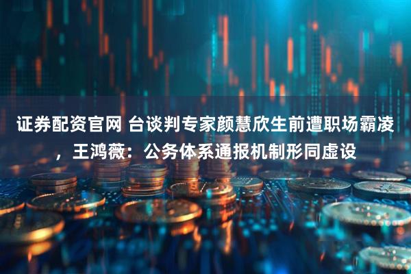 证券配资官网 台谈判专家颜慧欣生前遭职场霸凌，王鸿薇：公务体系通报机制形同虚设