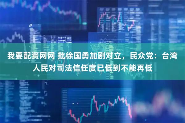 我要配资网网 批徐国勇加剧对立，民众党：台湾人民对司法信任度已低到不能再低