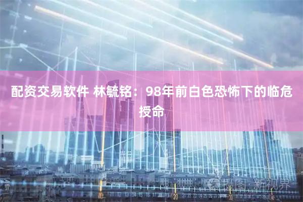 配资交易软件 林毓铭：98年前白色恐怖下的临危授命