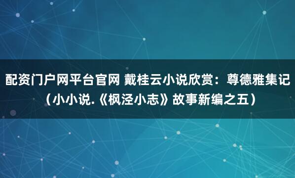 配资门户网平台官网 戴桂云小说欣赏：尊德雅集记（小小说.《枫泾小志》故事新编之五）