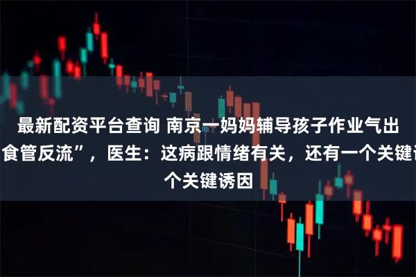最新配资平台查询 南京一妈妈辅导孩子作业气出“胃食管反流”，医生：这病跟情绪有关，还有一个关键诱因