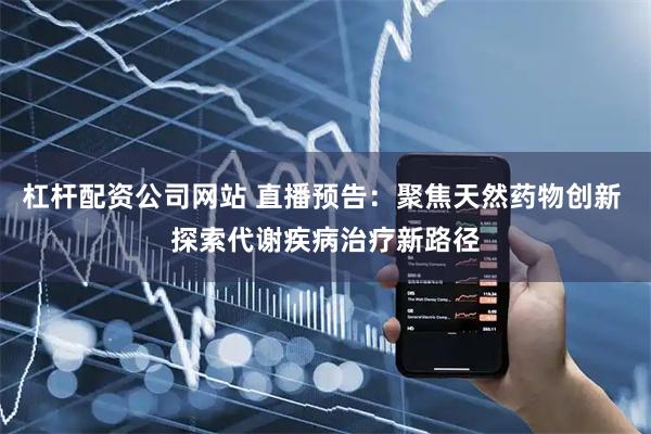 杠杆配资公司网站 直播预告：聚焦天然药物创新 探索代谢疾病治疗新路径