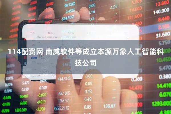 114配资网 南威软件等成立本源万象人工智能科技公司