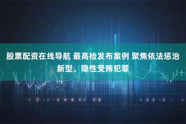 股票配资在线导航 最高检发布案例 聚焦依法惩治新型、隐性受贿犯罪