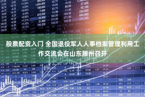 股票配资入门 全国退役军人人事档案管理利用工作交流会在山东滕州召开