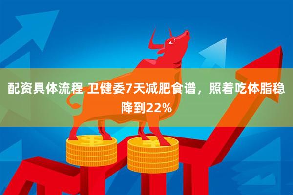 配资具体流程 卫健委7天减肥食谱，照着吃体脂稳降到22%