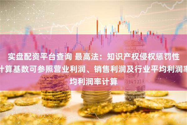 实盘配资平台查询 最高法：知识产权侵权惩罚性赔偿计算基数可参照营业利润、销售利润及行业平均利润率计算